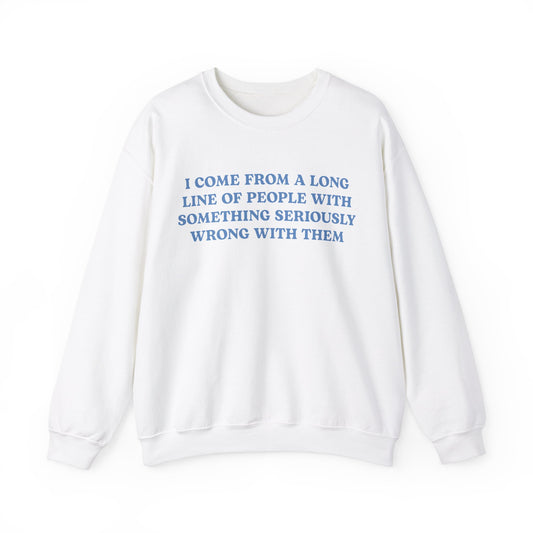 I Come From A Long Line Of People With Something Seriously Wrong With Them Crewneck