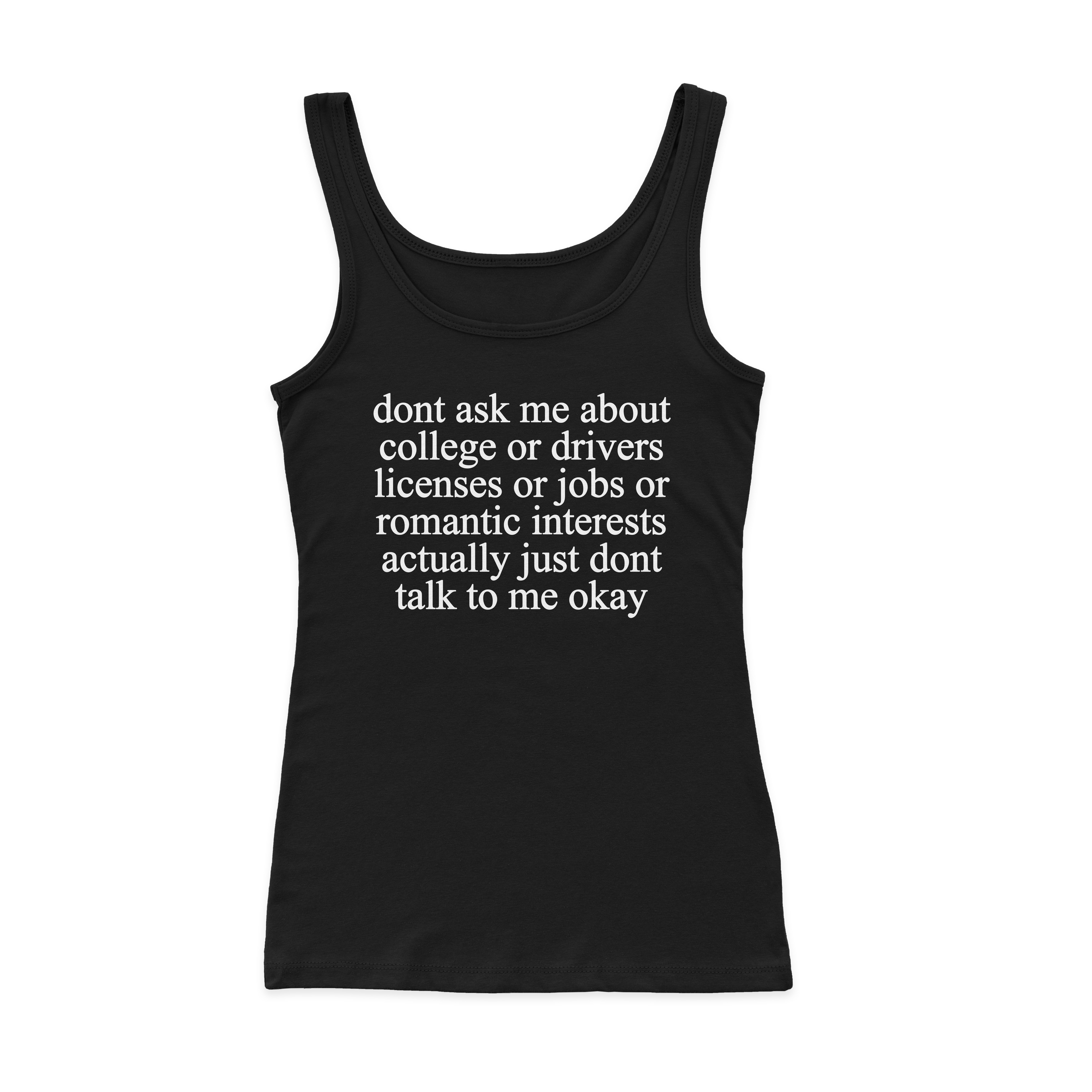 Don't Ask Me About College Or Drivers Licenses Or Jobs Or Romantic Interests Actually Just Dont Talk To Me Okay Ribbed Tank