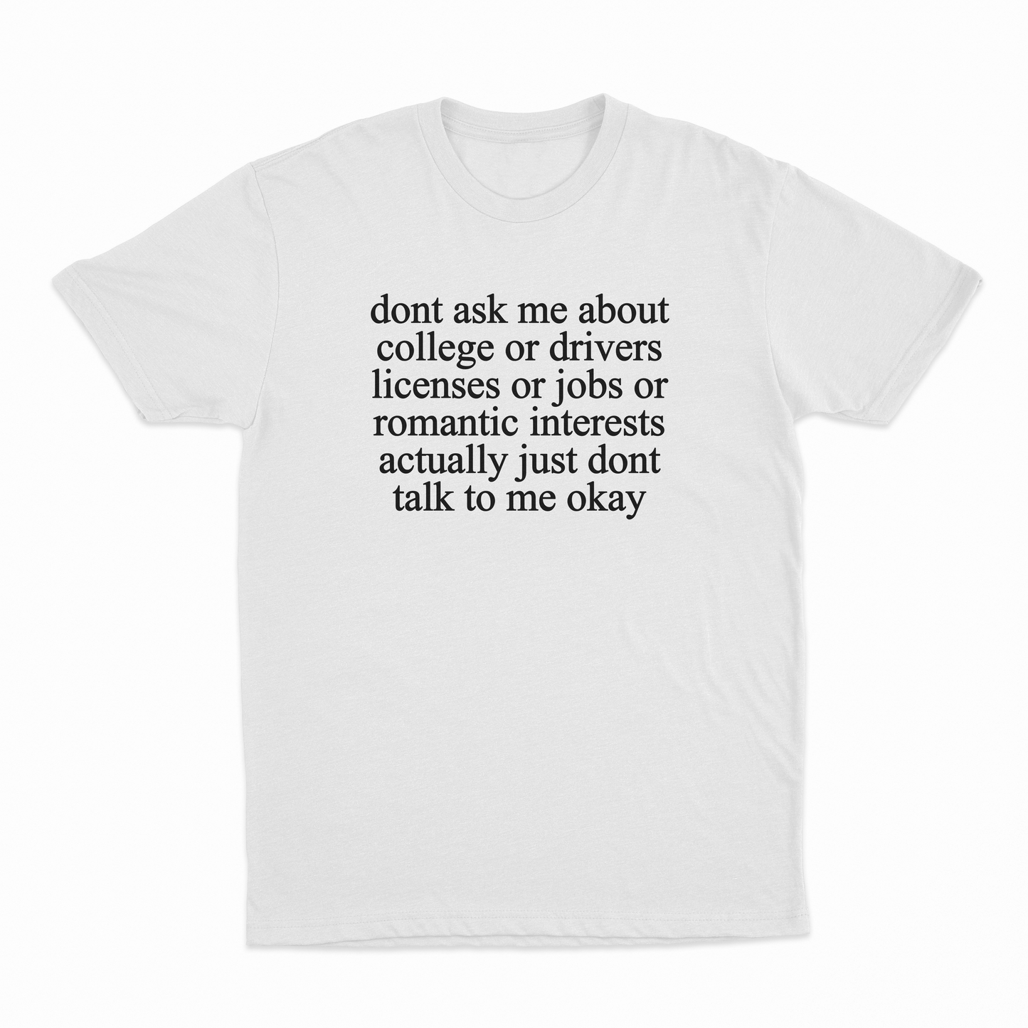 Don't Ask Me About College Or Drivers Licenses Or Jobs Or Romantic Interests Actually Just Dont Talk To Me Okay T-Shirt