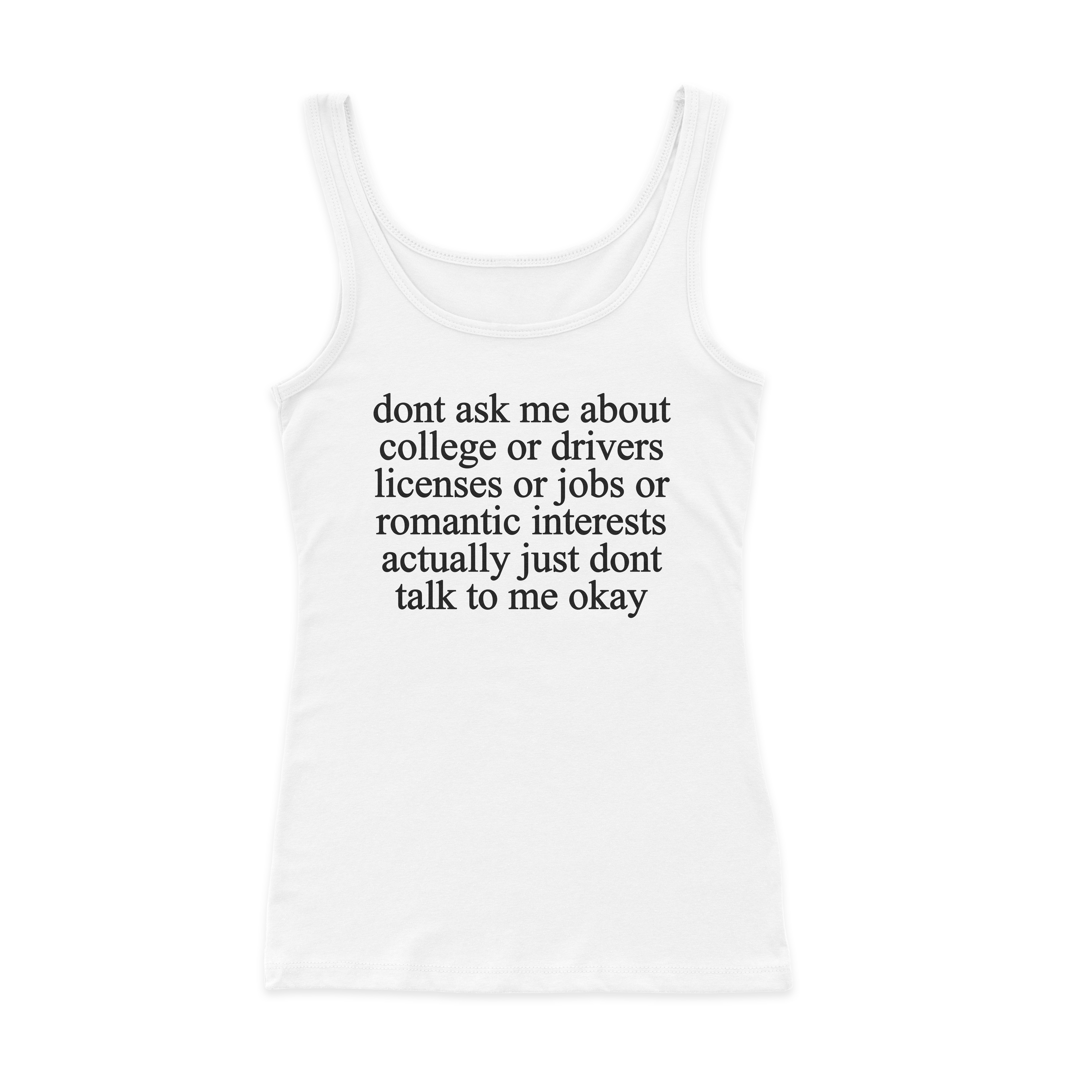 Don't Ask Me About College Or Drivers Licenses Or Jobs Or Romantic Interests Actually Just Dont Talk To Me Okay Ribbed Tank