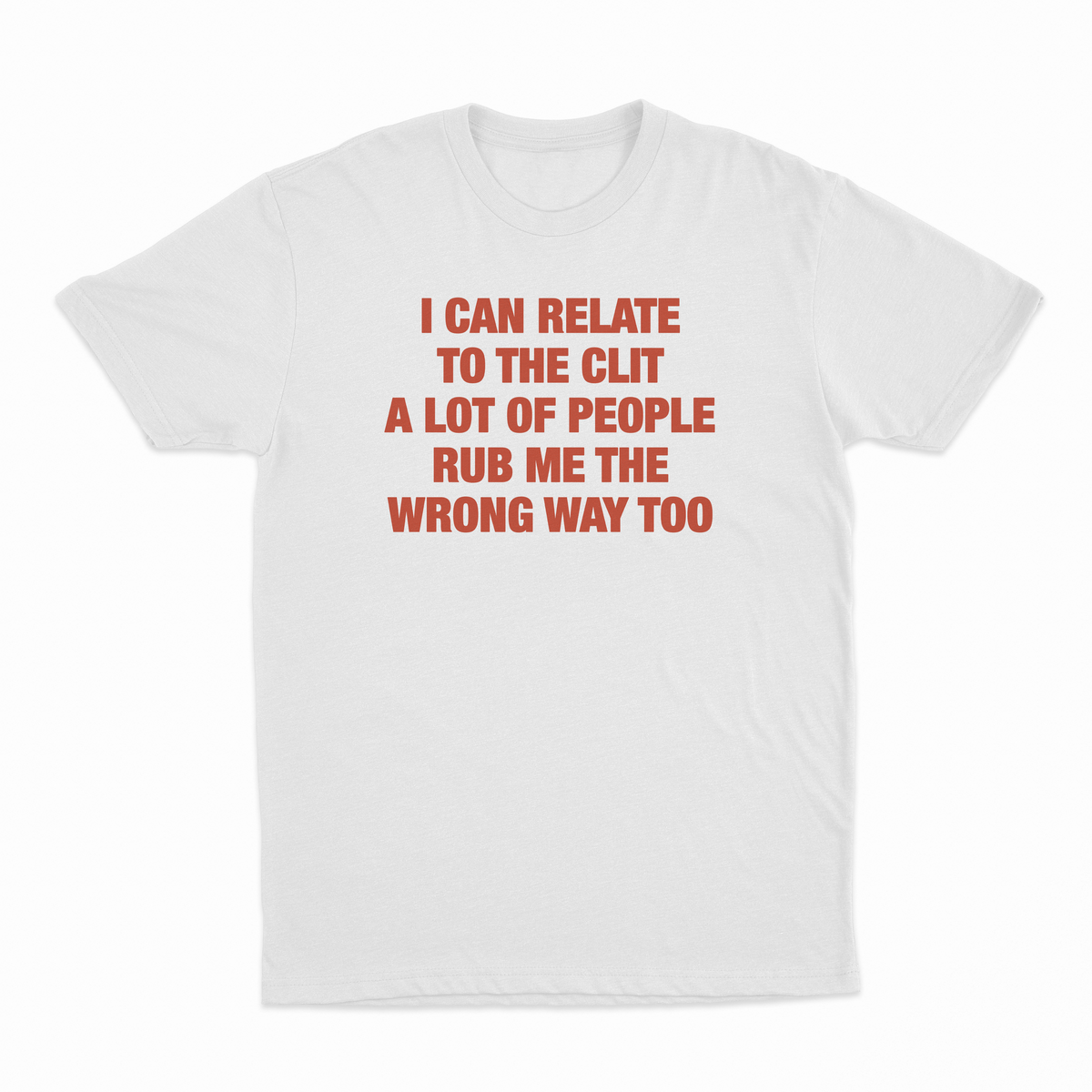 I Can Relate To The Clit A Lot Of People Rub Me The Wrong Way Too T-Shirt