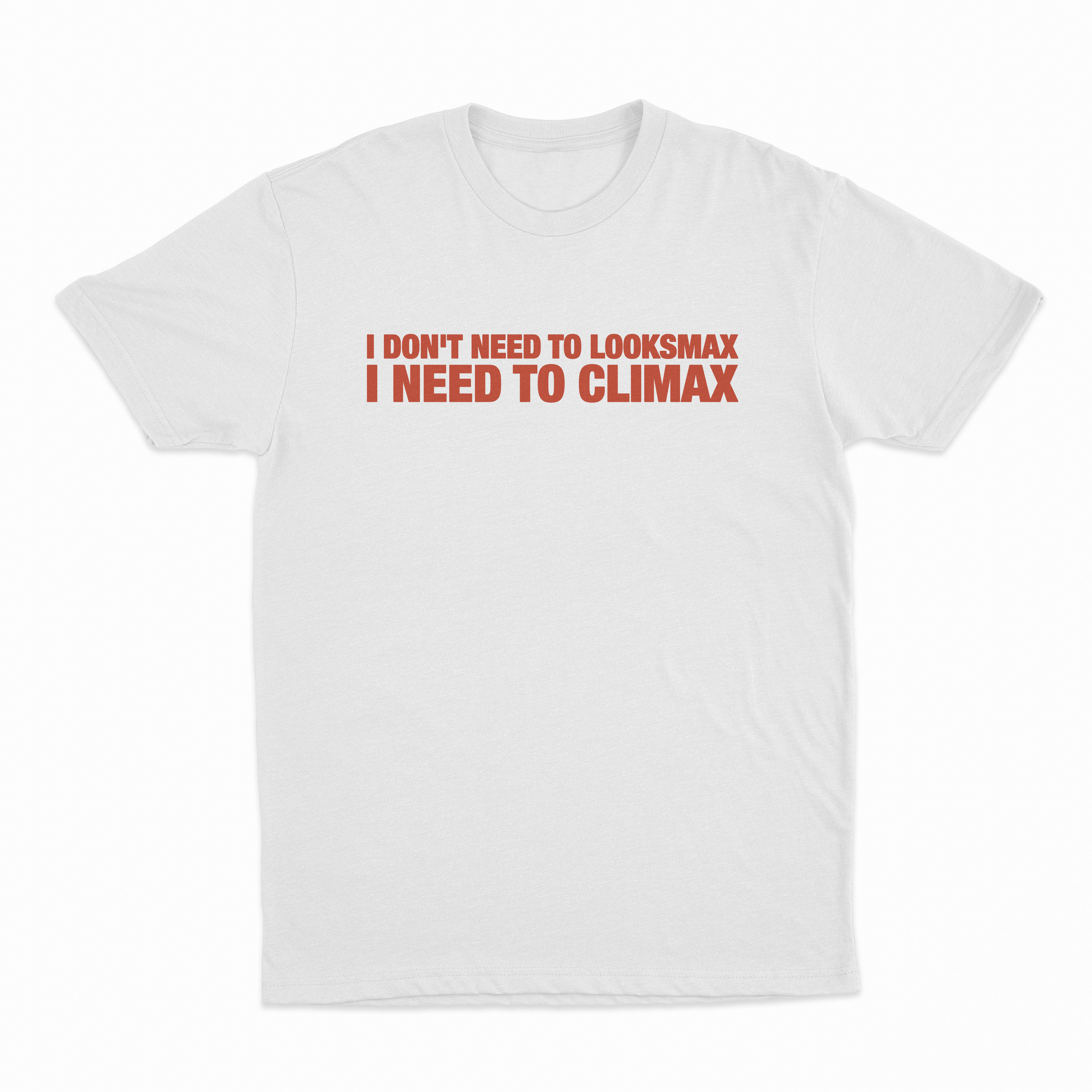 I Don't Need To Looksmax I Need To Climax T-Shirt