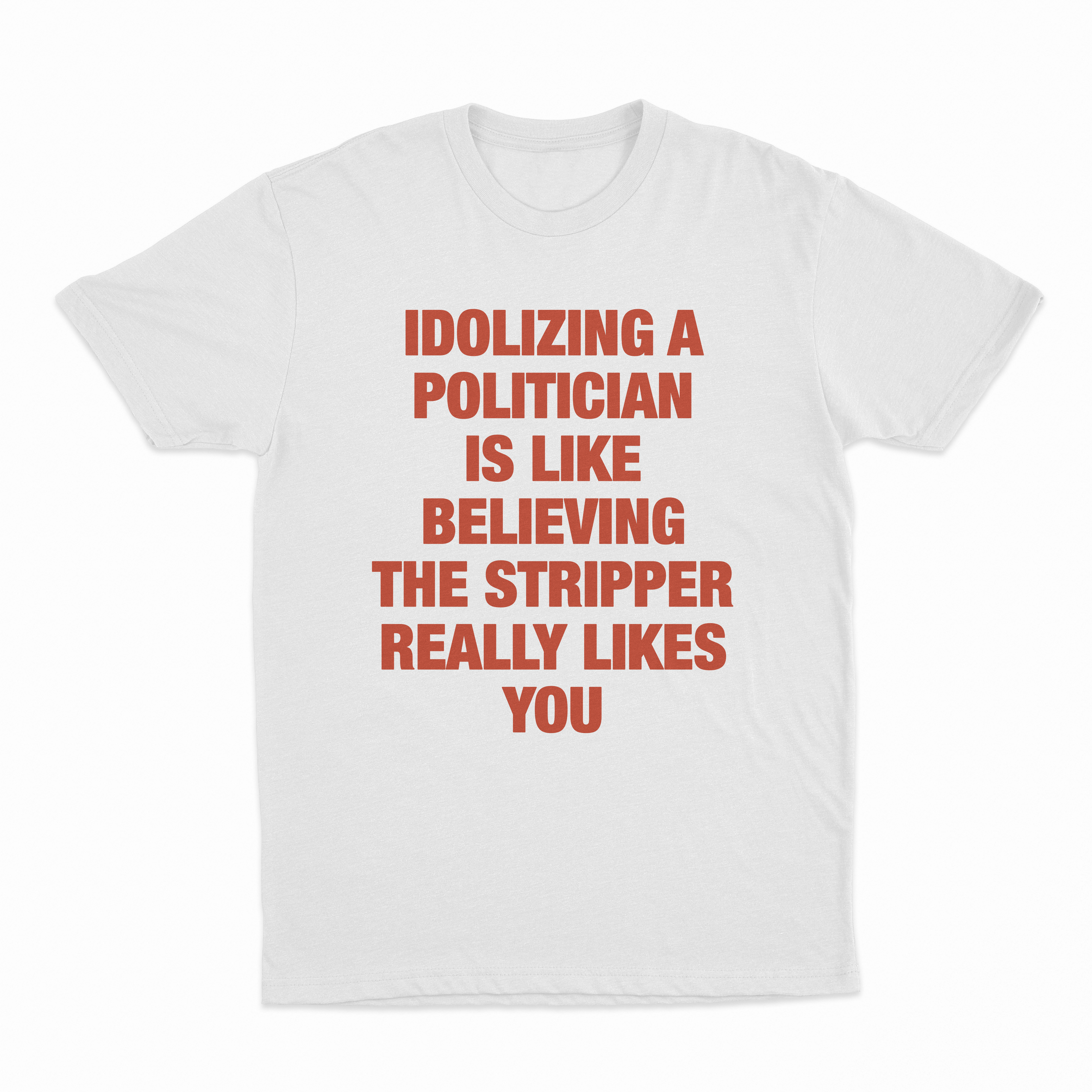 Idolizing A Politician Is Like Believing The Stripper Really Likes You T-Shirt