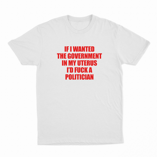If I Wanted the Government in My Uterus I’d Fuck a Politician T-Shirt