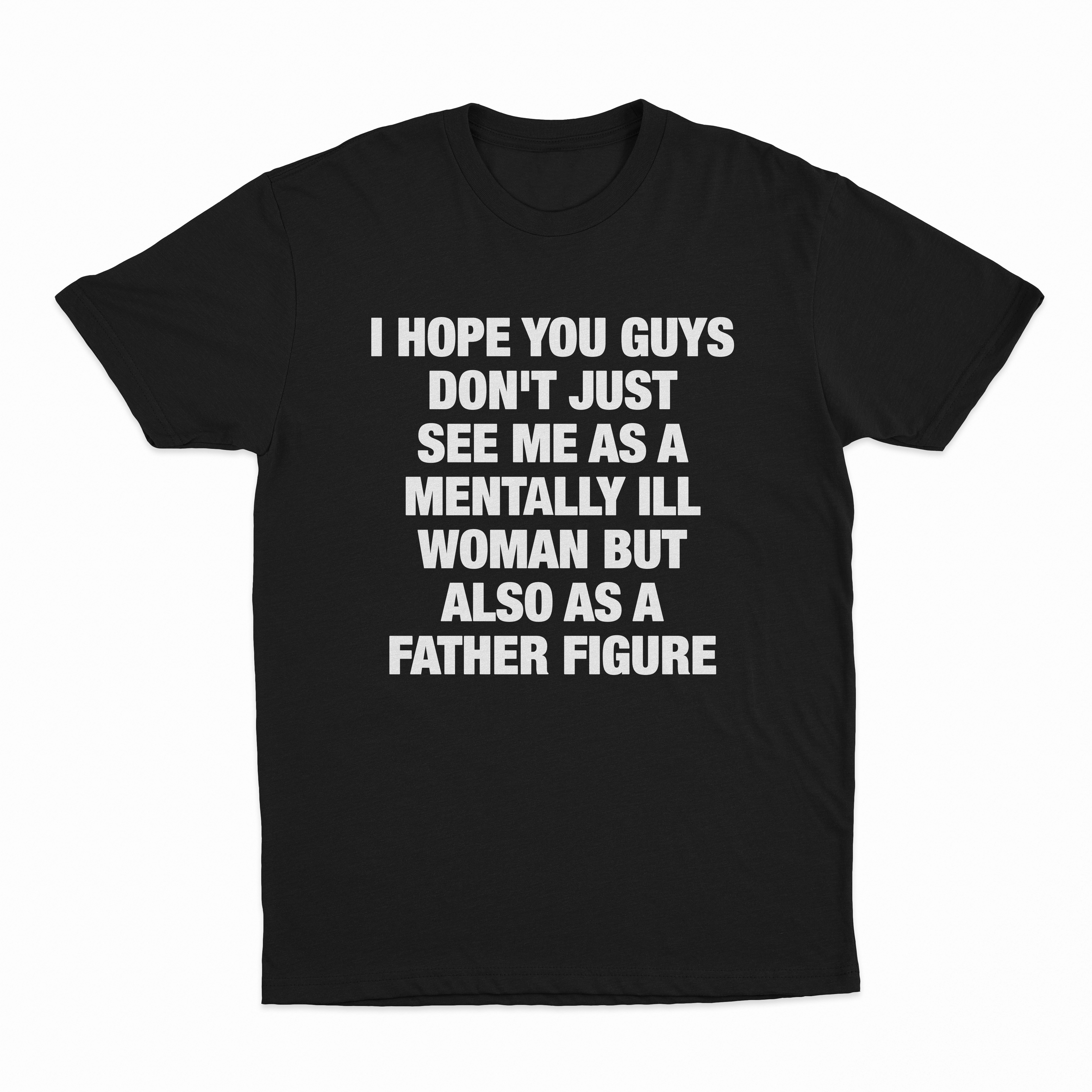 I Hope You Guys Don't Just See Me As A Mentally Ill Woman But Also As A Father Figure T-Shirt
