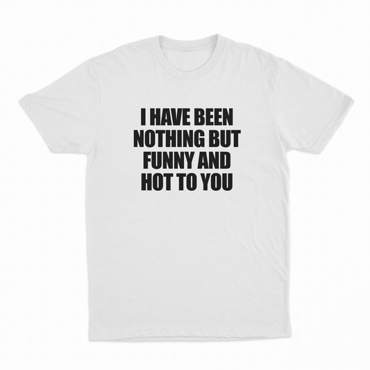 I Have Been Nothing But Hot And Funny To You T-Shirt