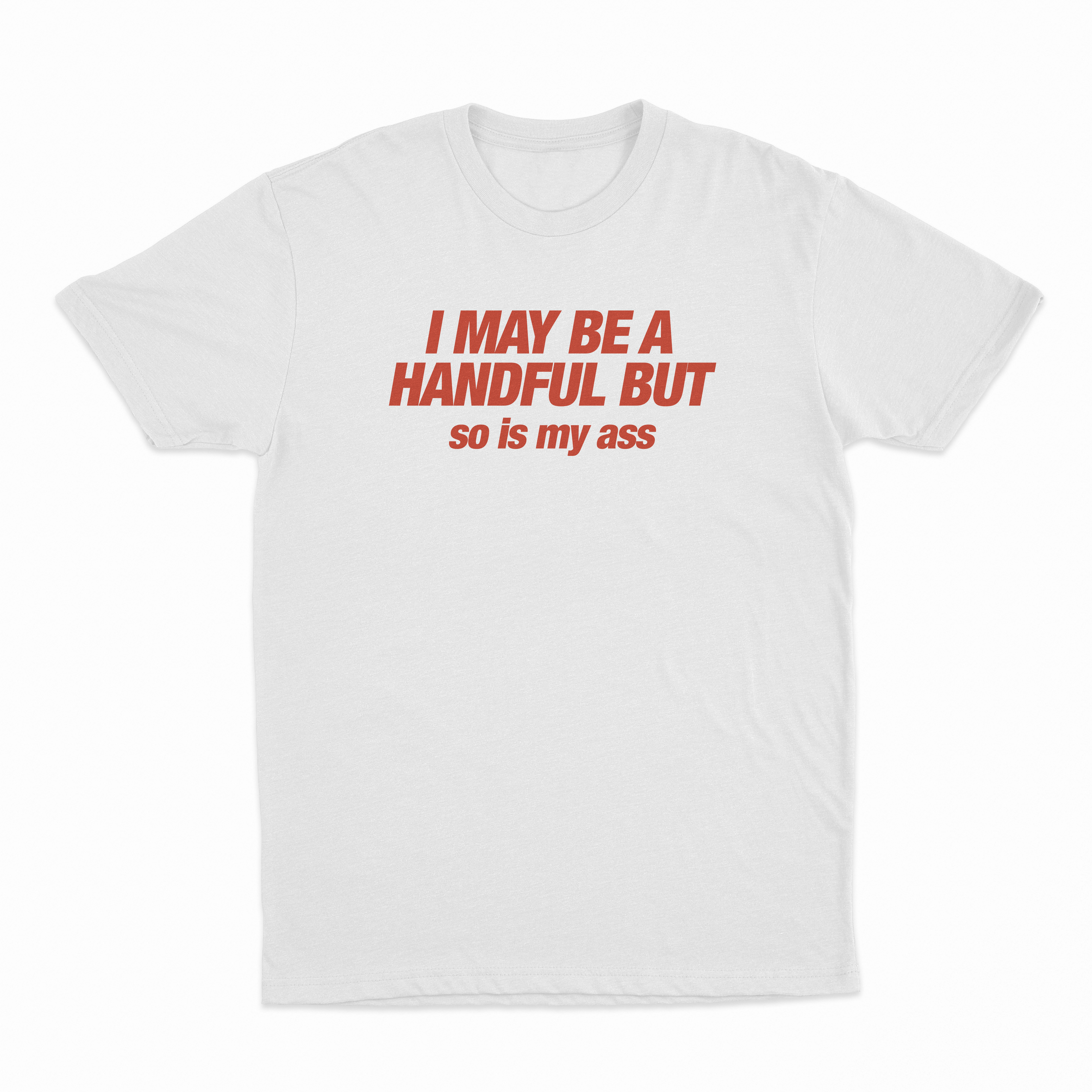 I May Be A Handful But So Is My Ass T-Shirt
