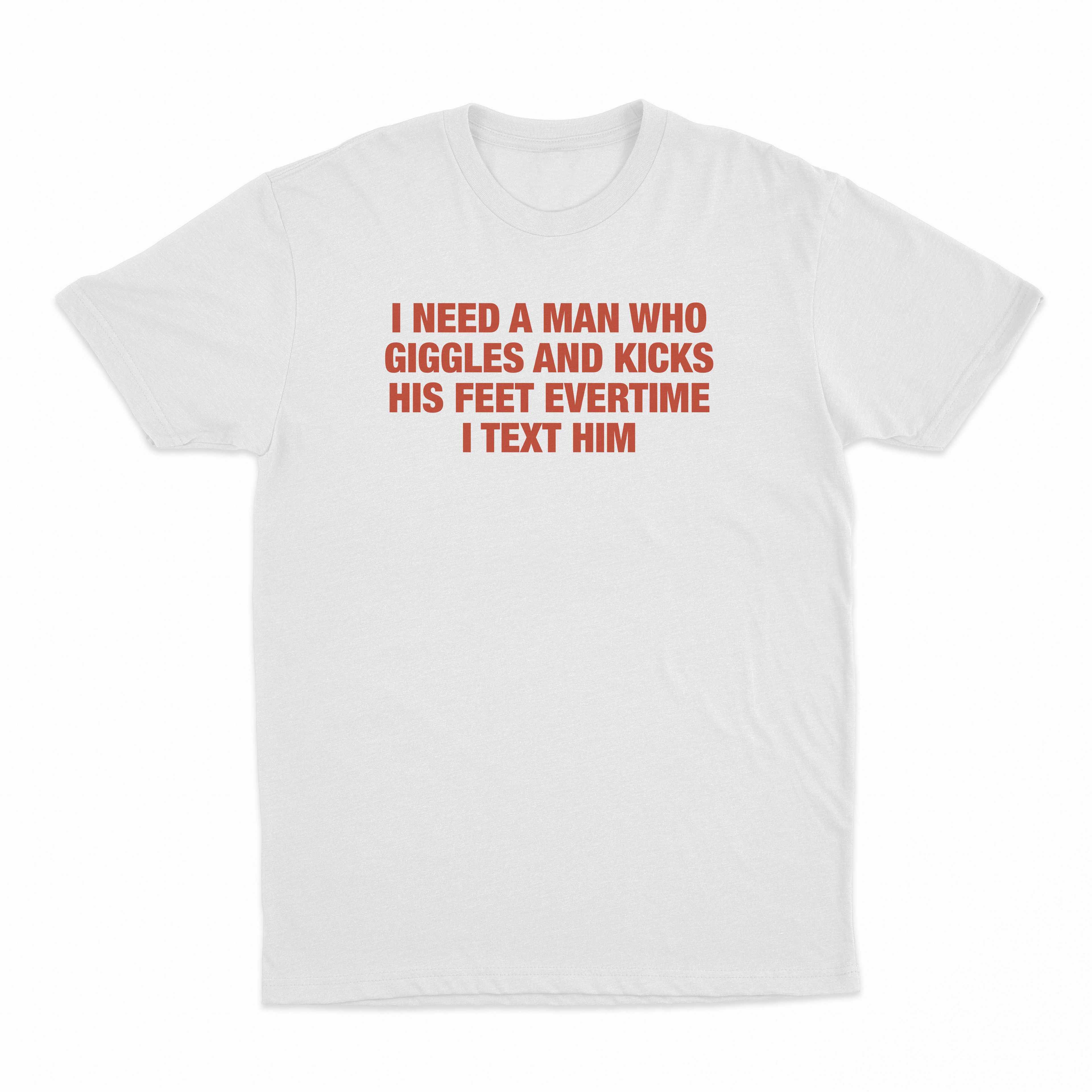 I Need A Man Who Giggles And Kicks His Feet Evertime I Text Him T-Shirt