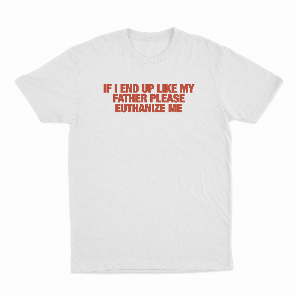 If I End Up Like My Father Please Euthanize Me T-Shirt