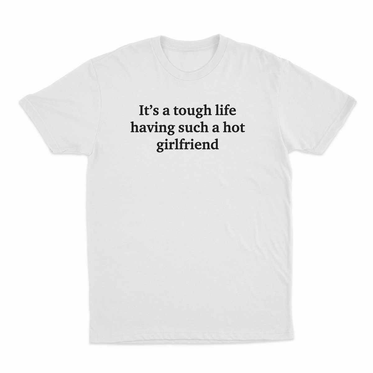 It's A Tough Life Having Such A Hot Girlfriend T-Shirt
