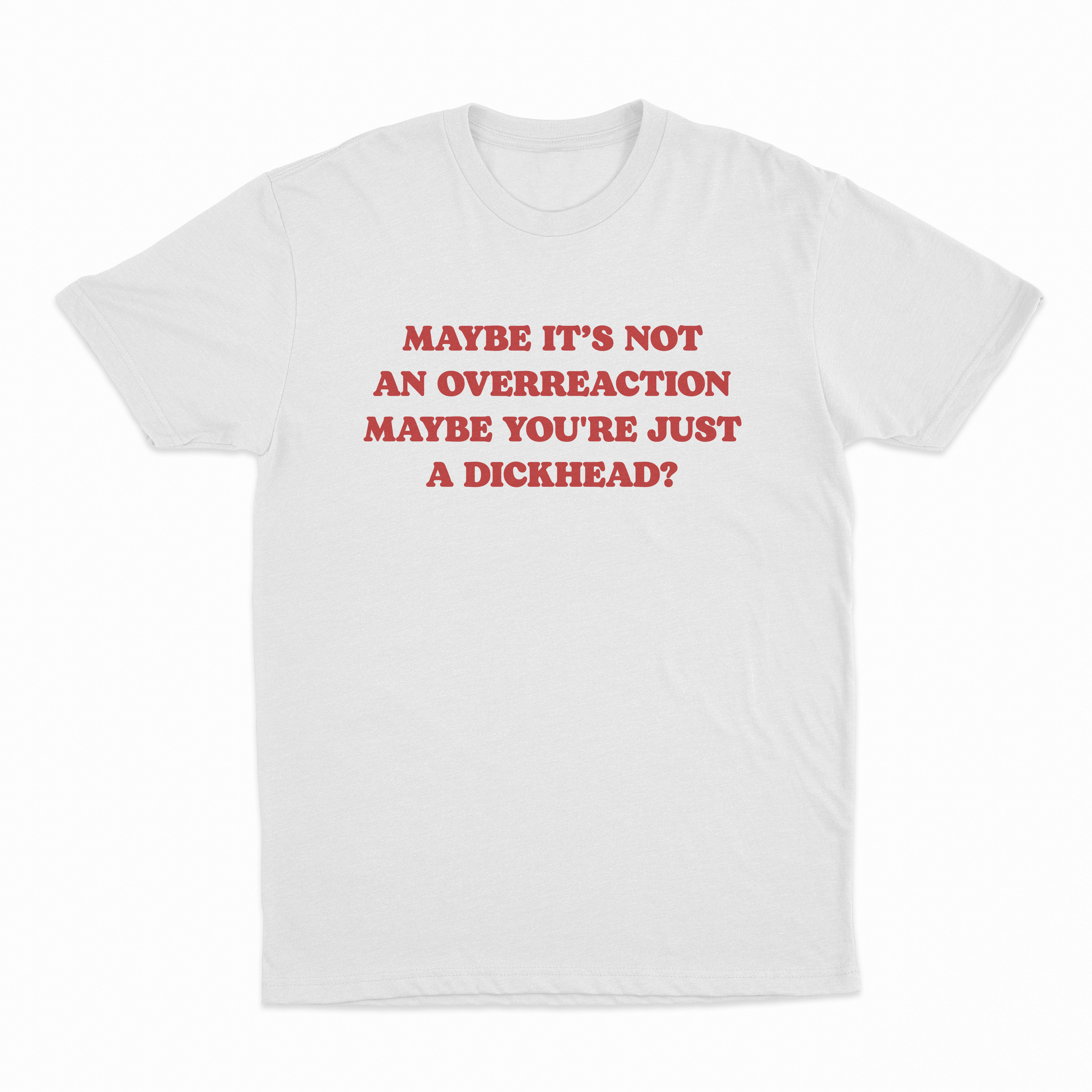 Maybe It's Not An Overreaction Maybe You're Just A Dickhead? T-Shirt