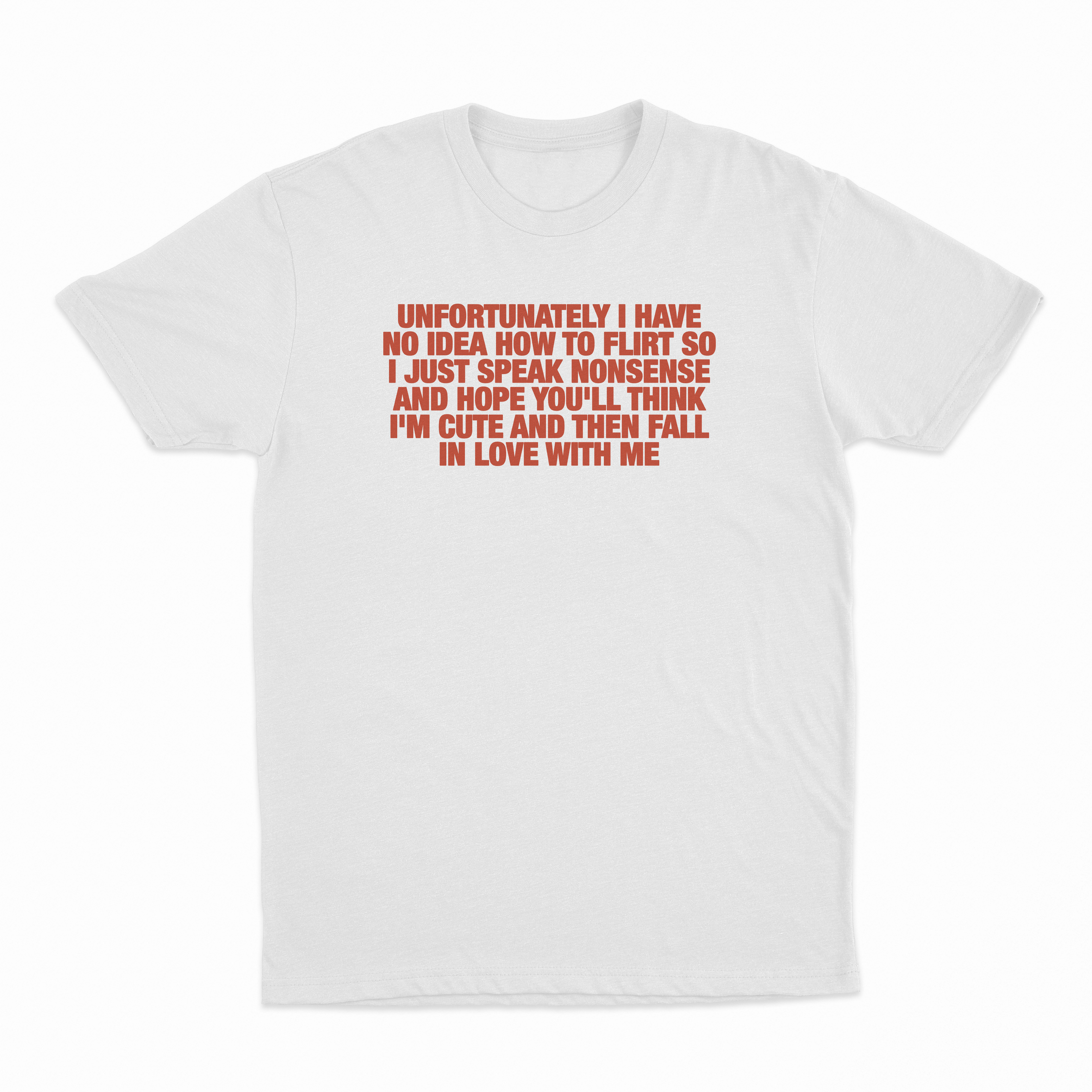 Unfortunately I Have No Idea How To Flirt So I Just Speak Nonsense And Hope You'll Think I'm Cute And Then Fall In Love With Me T-Shirt