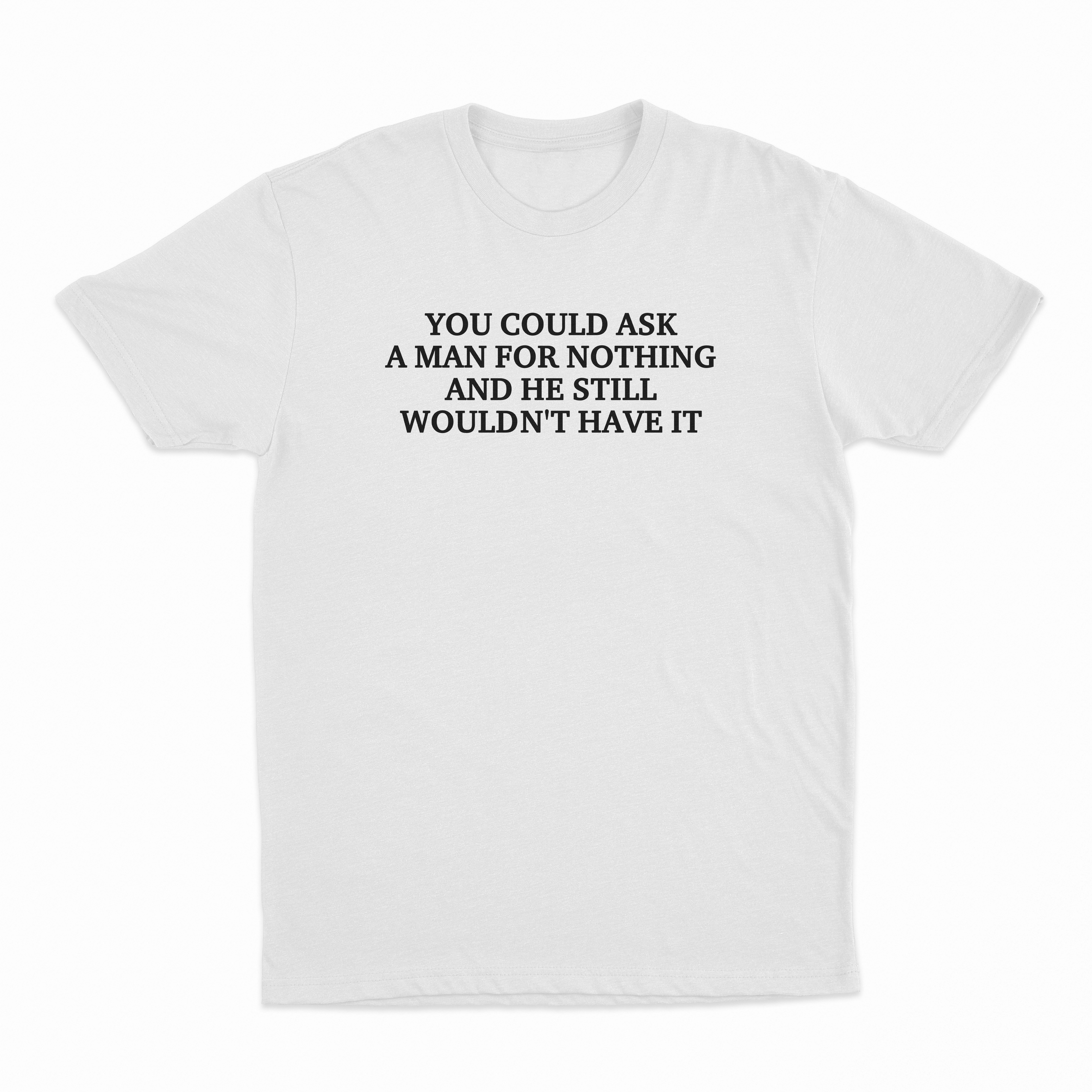 You Could Ask A Man For Nothing And He Still Wouldn't Have It T-Shirt