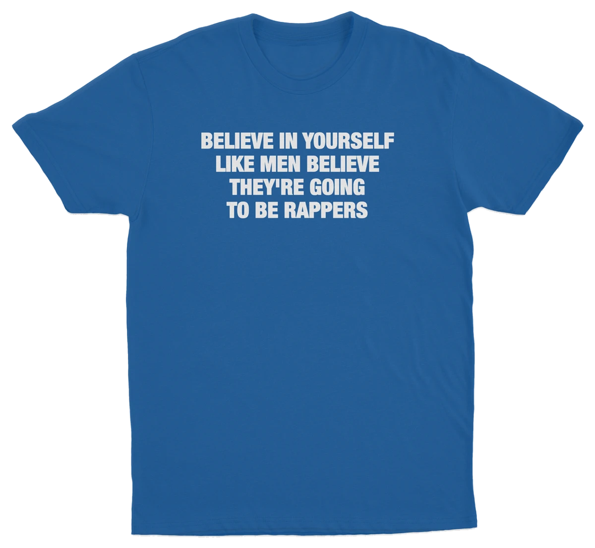 Believe In Yourself Like Men Believe They're Going To Be Rappers T-Shirt