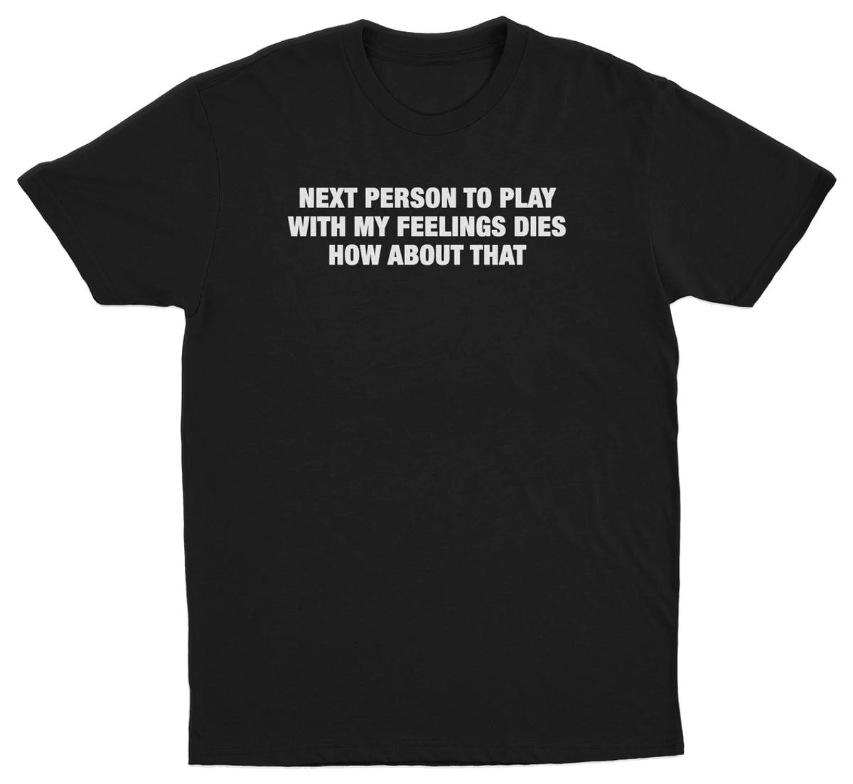 Next Person To Play With My Feelings Dies How About That T-Shirt