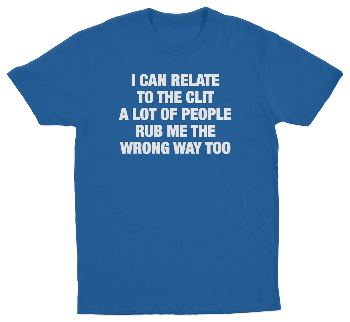I Can Relate To The Clit A Lot Of People Rub Me The Wrong Way Too T-Shirt