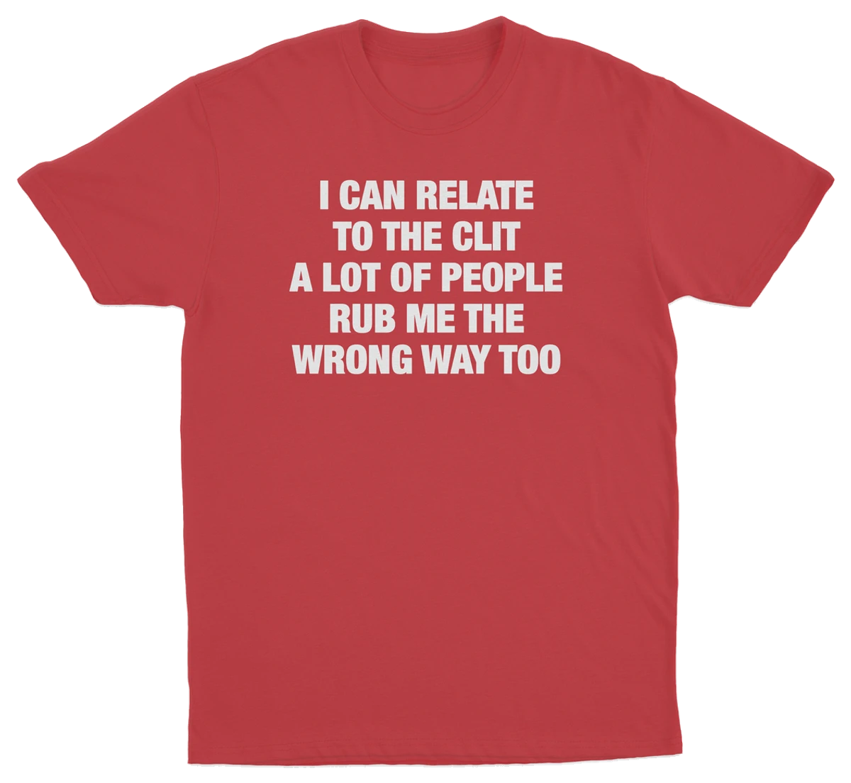 I Can Relate To The Clit A Lot Of People Rub Me The Wrong Way Too T-Shirt